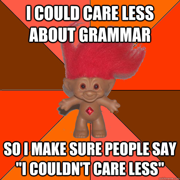 I could care less about grammar so i make sure people say 
