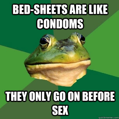 Bed-sheets are like condoms They only go on before sex  Foul Bachelor Frog
