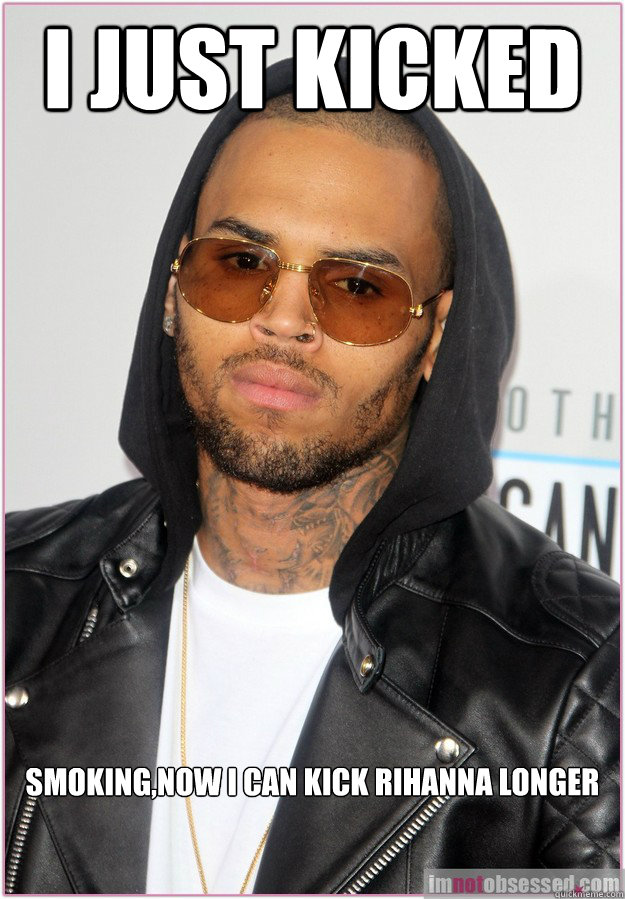 I just kicked smoking,now I can kick Rihanna longer  Not misunderstood Chris Brown