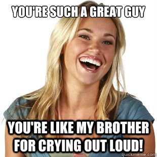 you're such a great guy You're like my brother for crying out loud!  Friendzone Fiona