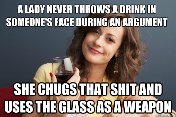 A lady never throws a drink in someone's face during an argument  She chugs that shit and uses the glass as a weapon  Forever Resentful Mother