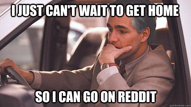 I just can't wait to get home so i can go on reddit - I just can't wait to get home so i can go on reddit  Misc