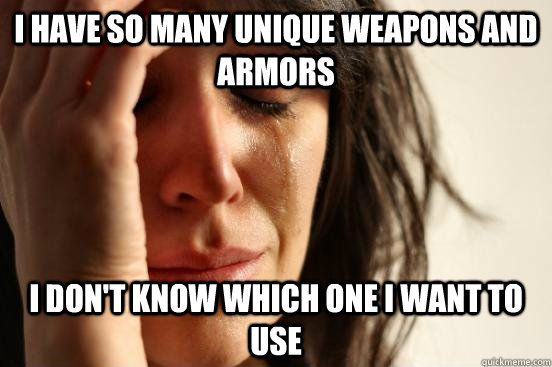 I have so many unique weapons and armors I don't know which one I want to use  First World Problems