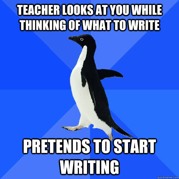 Teacher looks at you while thinking of what to write  pretends to start writing  Socially Awkward Penguin