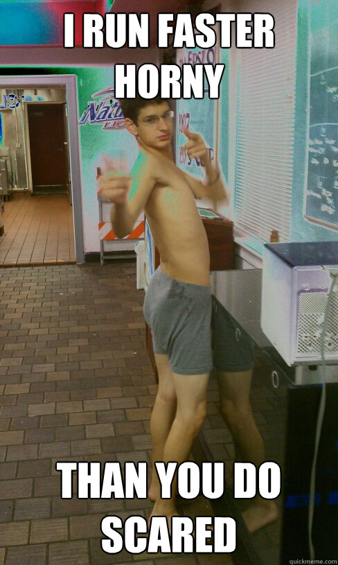 I run faster Horny Than you do scared  Bromosexual