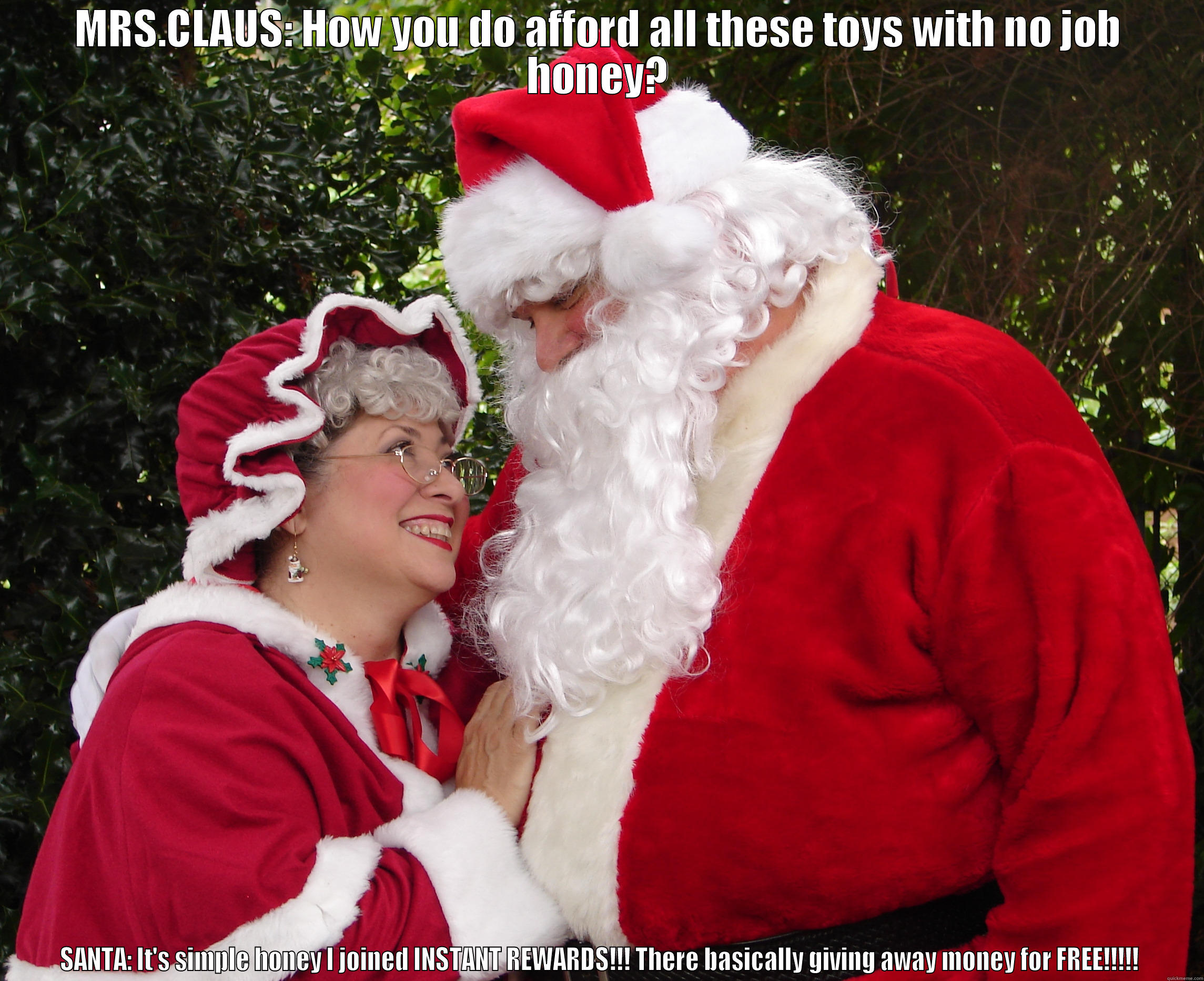 MRS.CLAUS: HOW YOU DO AFFORD ALL THESE TOYS WITH NO JOB HONEY? SANTA: IT'S SIMPLE HONEY I JOINED INSTANT REWARDS!!! THERE BASICALLY GIVING AWAY MONEY FOR FREE!!!!! Misc