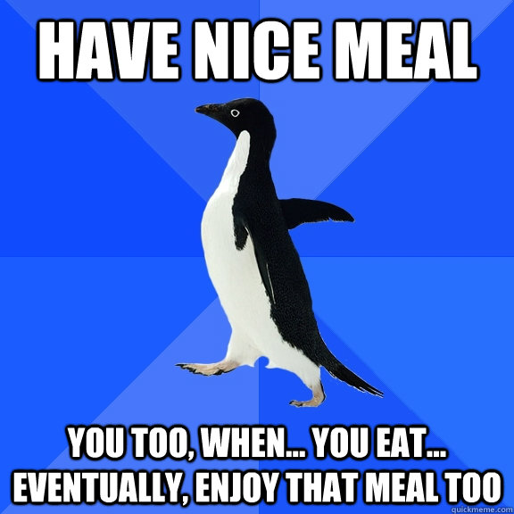 Have nice meal You too, when... you eat... eventually, enjoy that meal too  Socially Awkward Penguin
