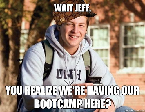 Wait Jeff, You realize we're having our bootcamp here?  College Freshman