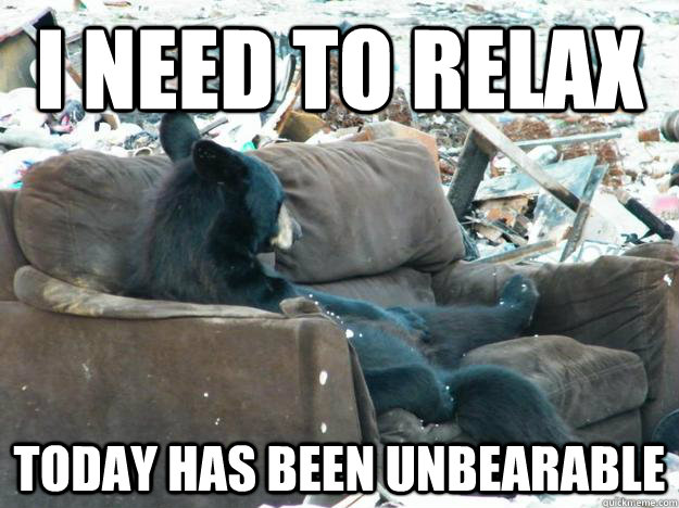 I need to relax today has been unbearable   unBEARable