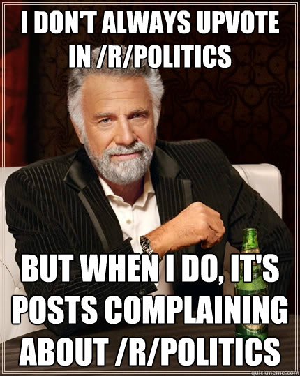 I don't always upvote in /r/politics But when I do, it's posts complaining about /r/politics  The Most Interesting Man In The World