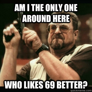 Am i the only one around here Who likes 69 better?  Am I The Only One Round Here
