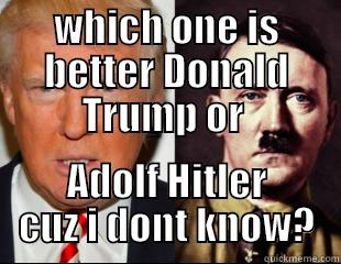 WHICH ONE IS BETTER DONALD TRUMP OR  ADOLF HITLER CUZ I DONT KNOW? Misc