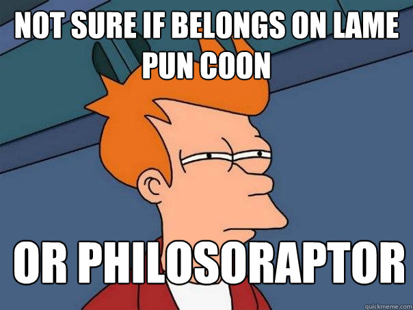 Not sure if belongs on lame pun coon or philosoraptor - Not sure if belongs on lame pun coon or philosoraptor  Futurama Fry