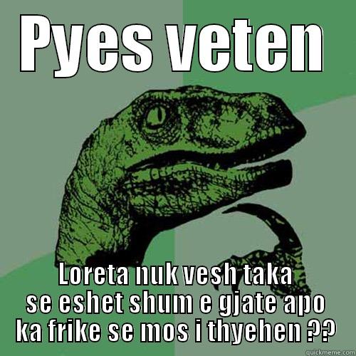 PYES VETEN LORETA NUK VESH TAKA SE ESHET SHUM E GJATE APO KA FRIKE SE MOS I THYEHEN ?? Philosoraptor