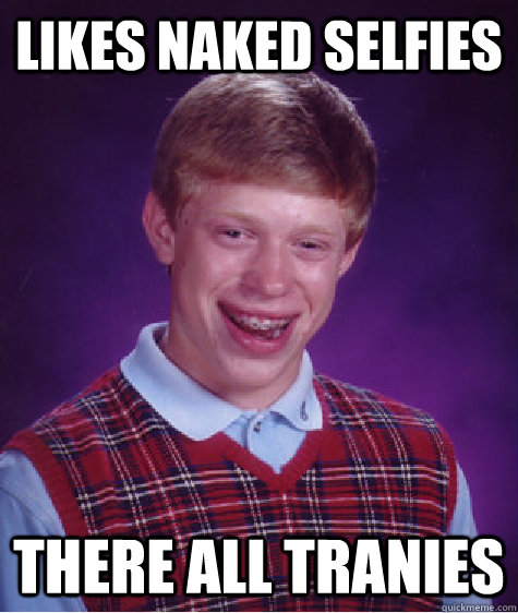 likes naked selfies there all tranies - likes naked selfies there all tranies  Bad Luck Brian