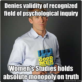 Denies validity of recognized field of psychological inquiry Women's Studies holds absolute monopoly on truth  Male feminist