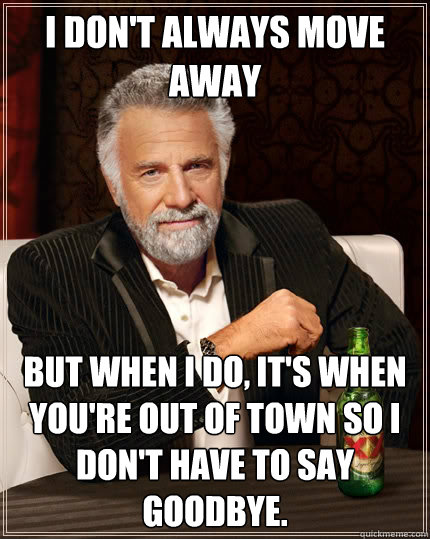 I don't always move away But when I do, it's when you're out of town so I don't have to say goodbye.  The Most Interesting Man In The World
