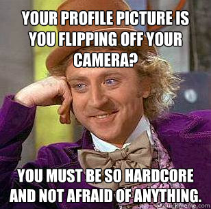 Your profile picture is you flipping off your camera? You must be so hardcore and not afraid of anything.  Condescending Wonka