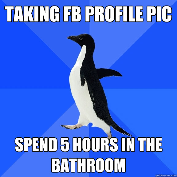 taking fb profile pic spend 5 hours in the bathroom  Socially Awkward Penguin