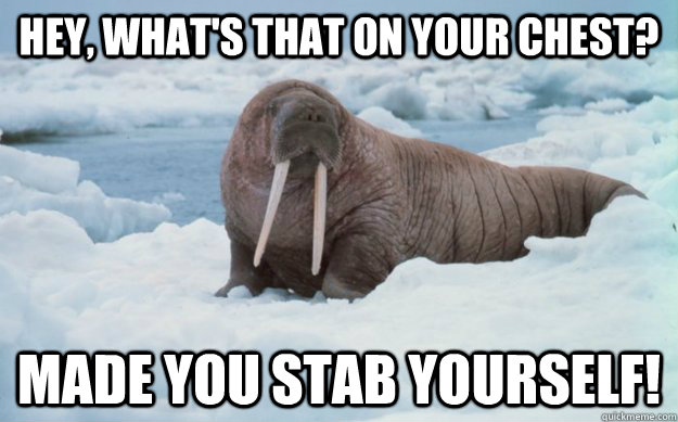 Hey, what's that on your chest? made you stab yourself!  Walter Walrus