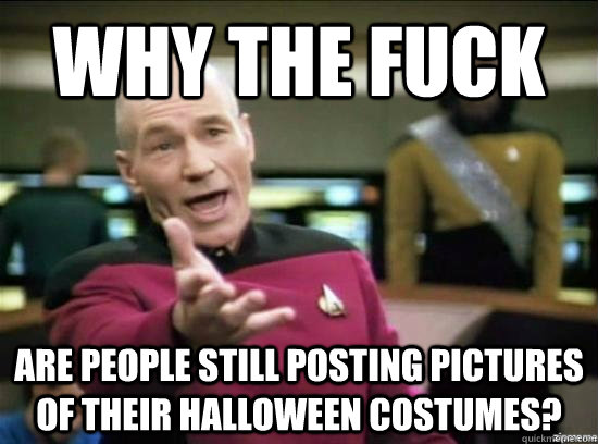 Why the fuck are people still posting pictures of their Halloween costumes?  Annoyed Picard HD