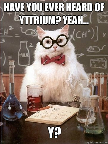 Have you ever heard of Yttrium? Yeah... Y?  Chemistry Cat