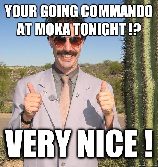 Your going commando at moka tonight !? Very nice !  Upvoting Kazakh