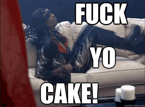 fuck yo cake!  