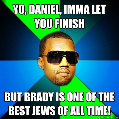 Yo, Daniel, imma let you finish But brady is one of the best jews of all time!  Interrupting Kanye