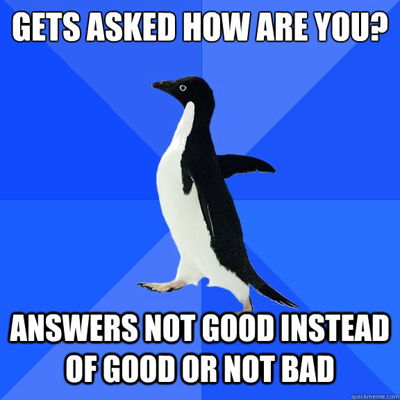 Gets asked how are you? answers not good instead of good or not bad  Socially Awkward Penguin