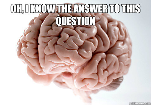 oh, I know the answer to this question   Scumbag Brain