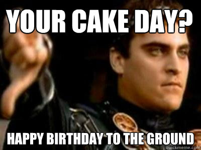 Your cake day? Happy birthday to the ground  Downvoting Roman