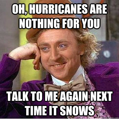Oh, hurricanes are nothing for you talk to me again next time it snows - Oh, hurricanes are nothing for you talk to me again next time it snows  Condescending Willy Wonka