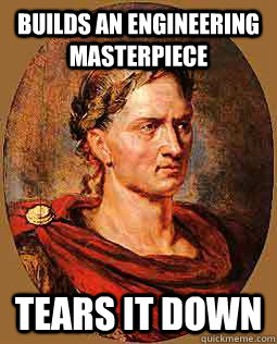 Builds an engineering masterpiece Tears it down  Freshman Julius Caesar