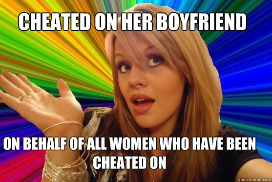 Cheated on her boyfriend on behalf of all women who have been cheated on  