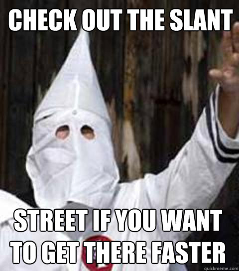 check out the slant street if you want to get there faster  Friendly racist