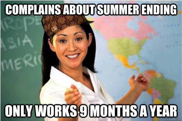 Complains about summer ending only works 9 months a year - Complains about summer ending only works 9 months a year  Scumbag Teacher