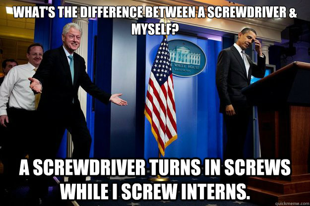 What's the difference between a screwdriver & myself? A screwdriver turns in screws while I screw interns. - What's the difference between a screwdriver & myself? A screwdriver turns in screws while I screw interns.  Misc