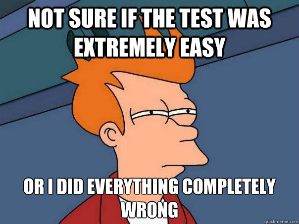 Not sure if the test was extremely easy or I did everything completely wrong - Not sure if the test was extremely easy or I did everything completely wrong  Futurama Fry