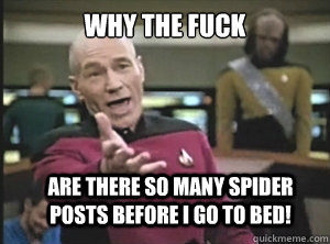 Why the fuck Are there so many spider posts before I go to bed! - Why the fuck Are there so many spider posts before I go to bed!  Annoyed Picard