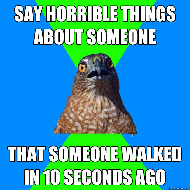 Say horrible things about someone That someone walked in 10 seconds ago - Say horrible things about someone That someone walked in 10 seconds ago  Hawkward Hawk