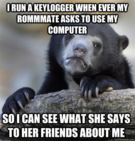 I run a keylogger when ever my rommmate asks to use my computer So I can see what she says to her friends about me  Confession Bear