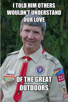 I told him others wouldn't understand our love of the great outdoors  Harmless Scout Leader