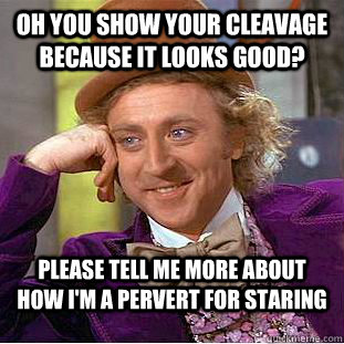 Oh you show your cleavage because it looks good? Please tell me more about how I'm a pervert for staring  Condescending Wonka