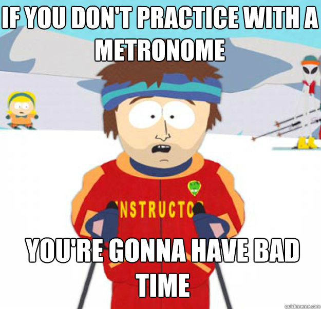 if you don't practice with a metronome you're gonna have bad time - if you don't practice with a metronome you're gonna have bad time  Misc