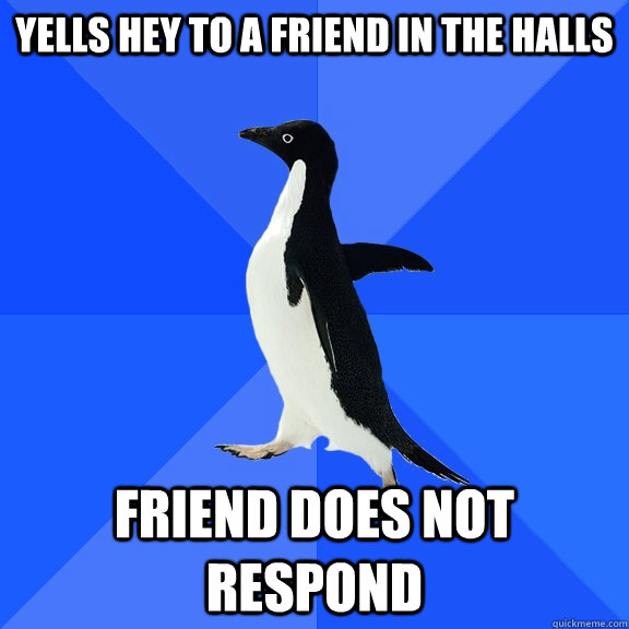 yells hey to a friend in the halls friend does not respond  Socially Awkward Penguin