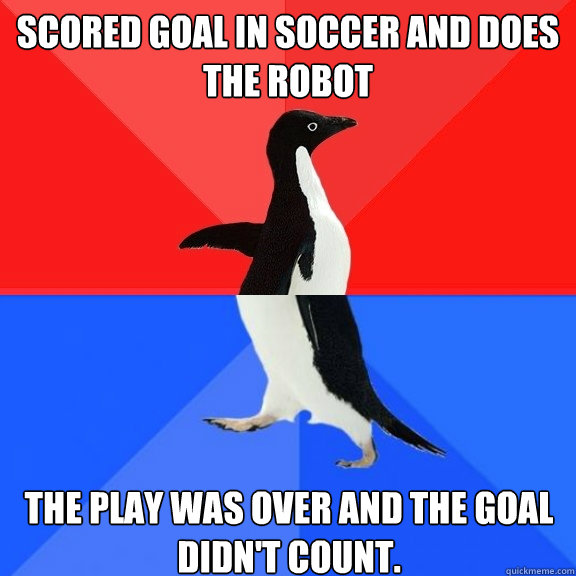 Scored goal in soccer and does the robot the play was over and the goal didn't count.  Socially Awksome Penguin