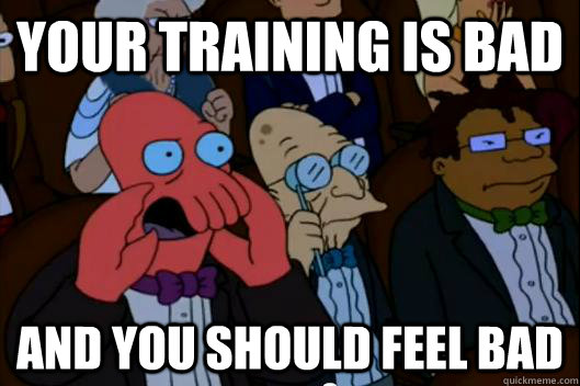 YOUR TRAINing IS BAd AND YOU SHOULD FEEL BAD - YOUR TRAINing IS BAd AND YOU SHOULD FEEL BAD  Your meme is bad and you should feel bad!