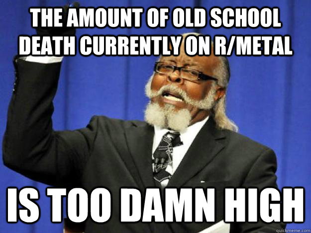 The amount of old school death currently on r/metal is too damn high  Toodamnhigh