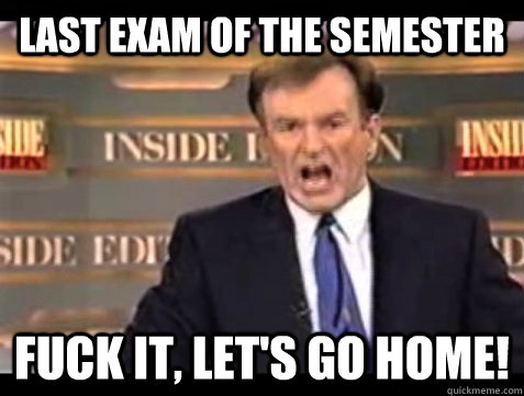 Last Exam Of the Semester Fuck it, Let's Go Home!  Angry Bill